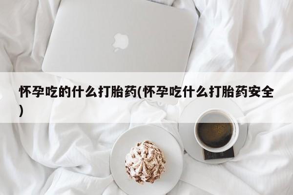 打胎药叫什么名字微信怎么购买怀孕吃的什么打胎药(怀孕吃什么打胎药安全)