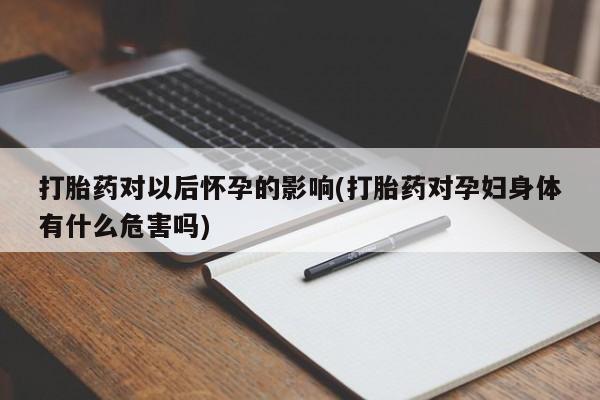 打胎药叫什么名字微信怎么购买打胎药对以后怀孕的影响(打胎药对孕妇身体有什么危害吗)