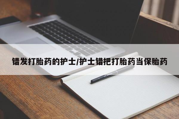 打胎药叫什么名字微信怎么购买错发打胎药的护士/护士错把打胎药当保胎药