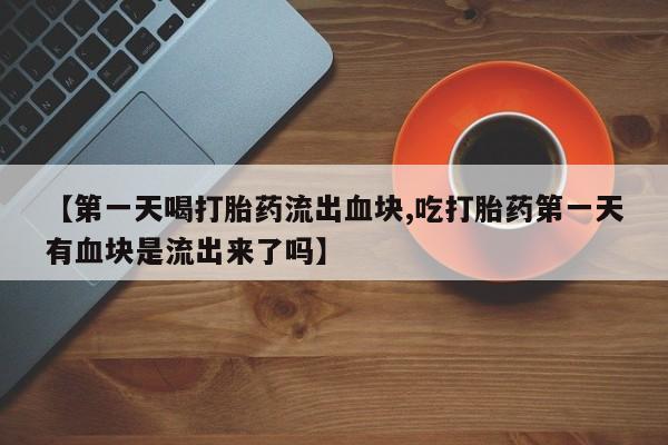 打胎药叫什么名字微信怎么购买【第一天喝打胎药流出血块,吃打胎药第一天有血块是流出来了吗】