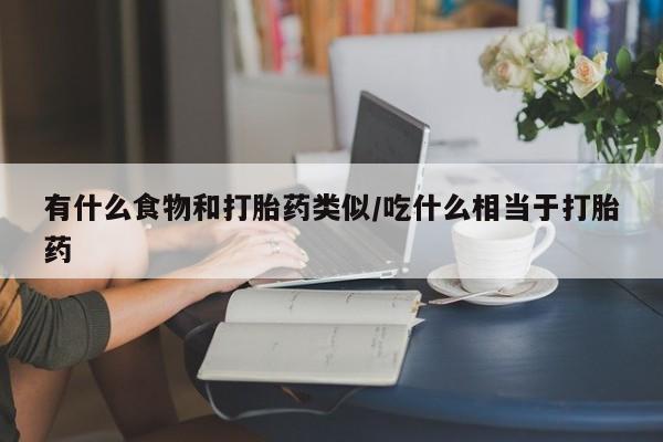 打胎药叫什么名字微信怎么购买有什么食物和打胎药类似/吃什么相当于打胎药
