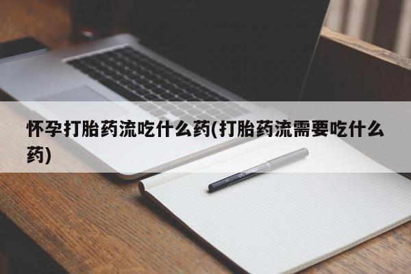 打胎药叫什么名字微信怎么购买怀孕打胎药流吃什么药(打胎药流需要吃什么药)
