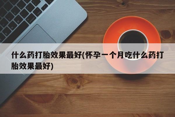 打胎药叫什么名字微信怎么购买什么药打胎效果最好(怀孕一个月吃什么药打胎效果最好)