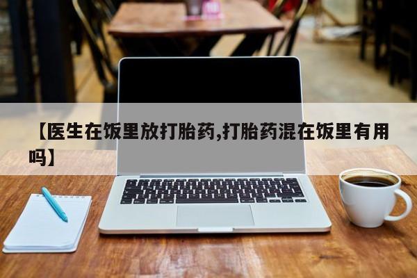 打胎药叫什么名字微信怎么购买【医生在饭里放打胎药,打胎药混在饭里有用吗】