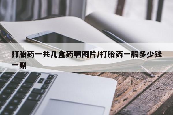打胎药叫什么名字微信怎么购买打胎药一共几盒药啊图片/打胎药一般多少钱一副
