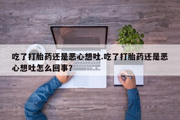 打胎药叫什么名字微信怎么购买吃了打胎药还是恶心想吐.吃了打胎药还是恶心想吐怎么回事？
