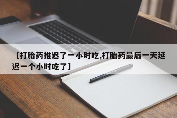 打胎药叫什么名字微信怎么购买【打胎药推迟了一小时吃,打胎药最后一天延迟一个小时吃了】