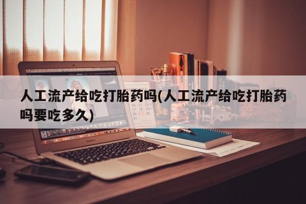 打胎药叫什么名字微信怎么购买人工流产给吃打胎药吗(人工流产给吃打胎药吗要吃多久)