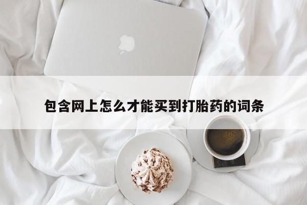 打胎药叫什么名字微信怎么购买包含网上怎么才能买到打胎药的词条