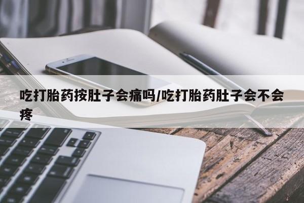 打胎药叫什么名字微信怎么购买吃打胎药按肚子会痛吗/吃打胎药肚子会不会疼