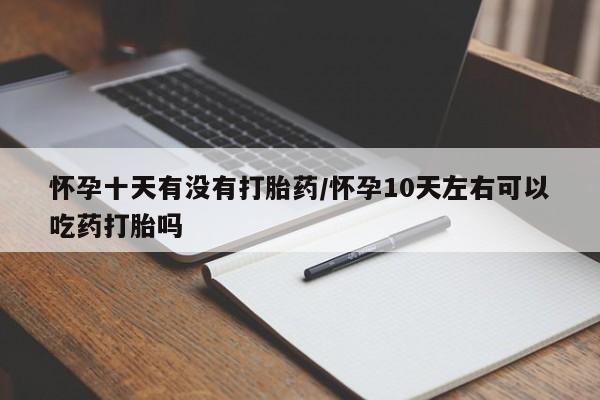 打胎药叫什么名字微信怎么购买怀孕十天有没有打胎药/怀孕10天左右可以吃药打胎吗