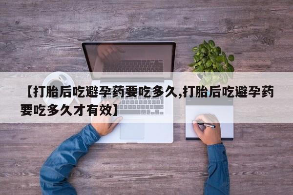 打胎药叫什么名字微信怎么购买【打胎后吃避孕药要吃多久,打胎后吃避孕药要吃多久才有效】