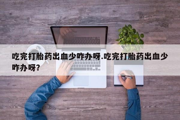 打胎药叫什么名字微信怎么购买吃完打胎药出血少咋办呀.吃完打胎药出血少咋办呀？