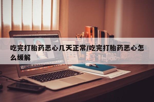 打胎药叫什么名字微信怎么购买吃完打胎药恶心几天正常/吃完打胎药恶心怎么缓解