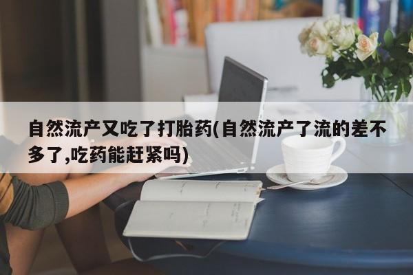 打胎药叫什么名字微信怎么购买自然流产又吃了打胎药(自然流产了流的差不多了,吃药能赶紧吗)