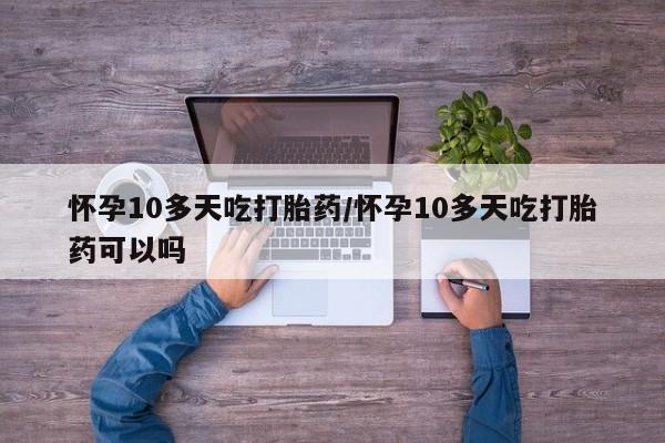 打胎药叫什么名字微信怎么购买怀孕10多天吃打胎药/怀孕10多天吃打胎药可以吗