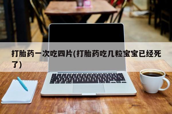 打胎药叫什么名字微信怎么购买打胎药一次吃四片(打胎药吃几粒宝宝已经死了)