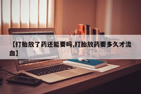 打胎药叫什么名字微信怎么购买【打胎放了药还能要吗,打胎放药要多久才流血】