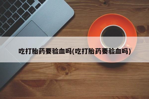 打胎药叫什么名字微信怎么购买吃打胎药要验血吗(吃打胎药要验血吗)