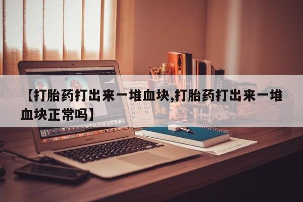 打胎药叫什么名字微信怎么购买【打胎药打出来一堆血块,打胎药打出来一堆血块正常吗】