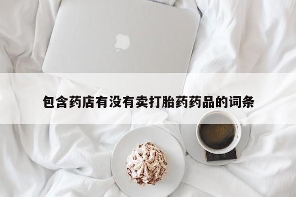 打胎药叫什么名字微信怎么购买包含药店有没有卖打胎药药品的词条