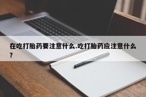 打胎药叫什么名字微信怎么购买在吃打胎药要注意什么.吃打胎药应注意什么？