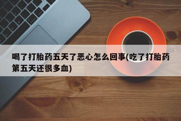 打胎药叫什么名字微信怎么购买喝了打胎药五天了恶心怎么回事(吃了打胎药第五天还很多血)