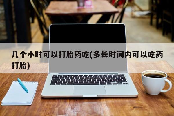 打胎药叫什么名字微信怎么购买几个小时可以打胎药吃(多长时间内可以吃药打胎)