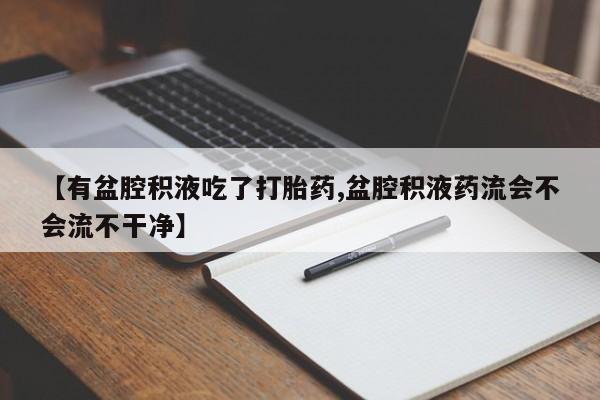 打胎药叫什么名字微信怎么购买【有盆腔积液吃了打胎药,盆腔积液药流会不会流不干净】