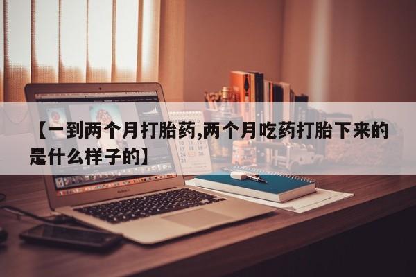 打胎药叫什么名字微信怎么购买【一到两个月打胎药,两个月吃药打胎下来的是什么样子的】