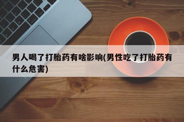 打胎药叫什么名字微信怎么购买男人喝了打胎药有啥影响(男性吃了打胎药有什么危害)