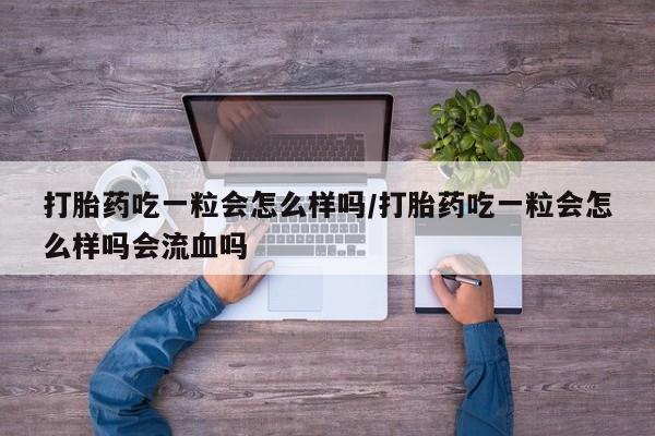 打胎药叫什么名字微信怎么购买打胎药吃一粒会怎么样吗/打胎药吃一粒会怎么样吗会流血吗