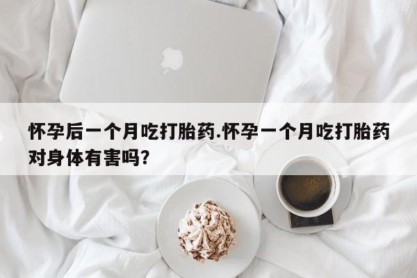 打胎药叫什么名字微信怎么购买怀孕后一个月吃打胎药.怀孕一个月吃打胎药对身体有害吗？