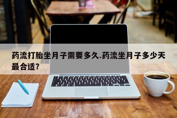 打胎药叫什么名字微信怎么购买药流打胎坐月子需要多久.药流坐月子多少天最合适？