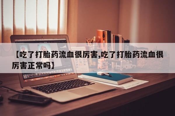 打胎药叫什么名字微信怎么购买【吃了打胎药流血很厉害,吃了打胎药流血很厉害正常吗】