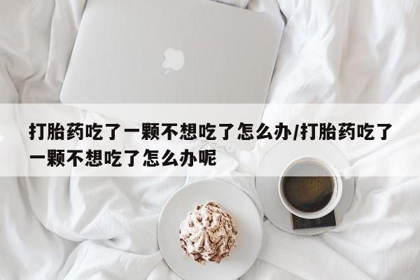 打胎药叫什么名字微信怎么购买打胎药吃了一颗不想吃了怎么办/打胎药吃了一颗不想吃了怎么办呢