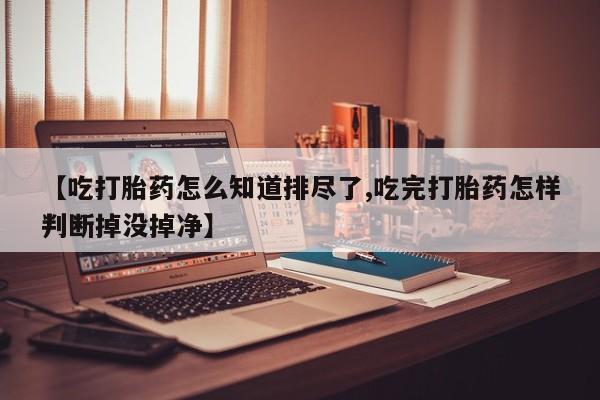 打胎药叫什么名字微信怎么购买【吃打胎药怎么知道排尽了,吃完打胎药怎样判断掉没掉净】