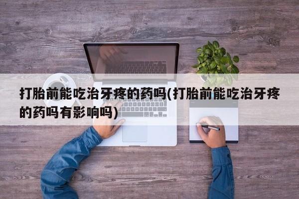 打胎药叫什么名字微信怎么购买打胎前能吃治牙疼的药吗(打胎前能吃治牙疼的药吗有影响吗)