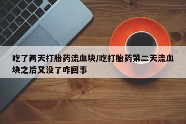 打胎药叫什么名字微信怎么购买吃了两天打胎药流血块/吃打胎药第二天流血块之后又没了咋回事