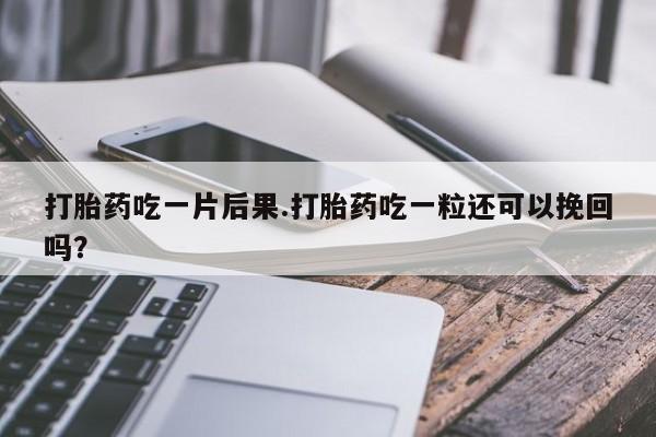 打胎药叫什么名字微信怎么购买打胎药吃一片后果.打胎药吃一粒还可以挽回吗？