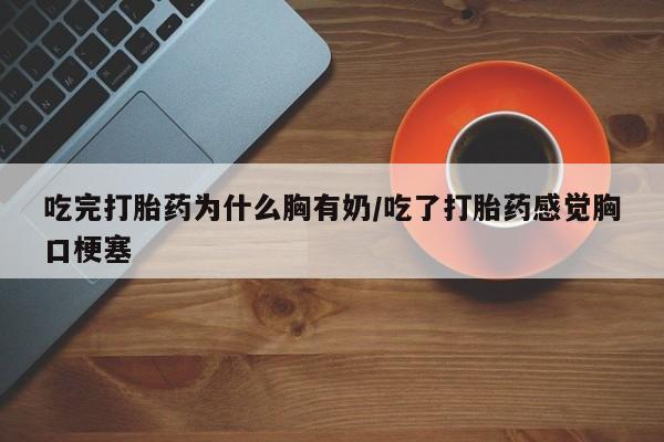 打胎药叫什么名字微信怎么购买吃完打胎药为什么胸有奶/吃了打胎药感觉胸口梗塞