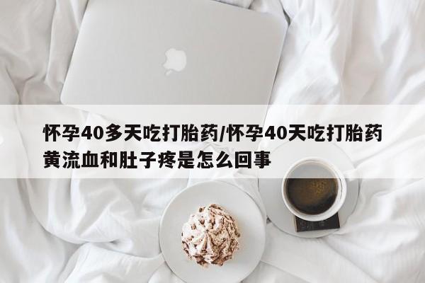 打胎药叫什么名字微信怎么购买怀孕40多天吃打胎药/怀孕40天吃打胎药黄流血和肚子疼是怎么回事