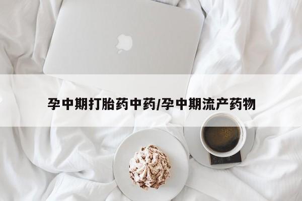 打胎药叫什么名字微信怎么购买孕中期打胎药中药/孕中期流产药物