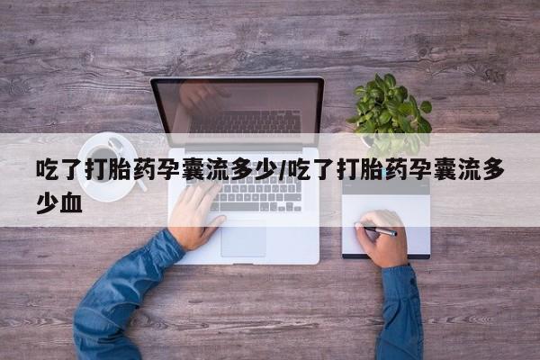 打胎药叫什么名字微信怎么购买吃了打胎药孕囊流多少/吃了打胎药孕囊流多少血