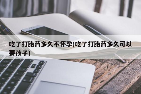 打胎药叫什么名字微信怎么购买吃了打胎药多久不怀孕(吃了打胎药多久可以要孩子)