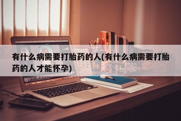 打胎药叫什么名字微信怎么购买有什么病需要打胎药的人(有什么病需要打胎药的人才能怀孕)