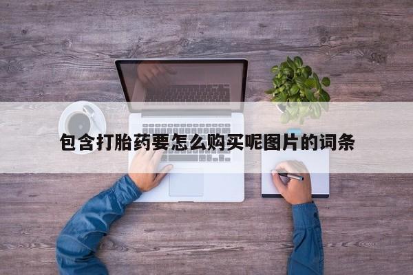 打胎药叫什么名字微信怎么购买包含打胎药要怎么购买呢图片的词条