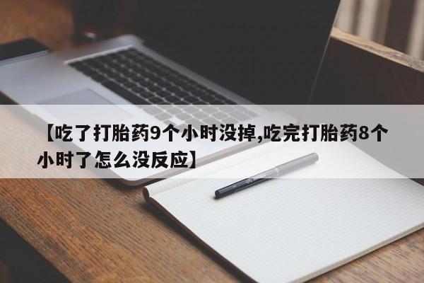打胎药叫什么名字微信怎么购买【吃了打胎药9个小时没掉,吃完打胎药8个小时了怎么没反应】