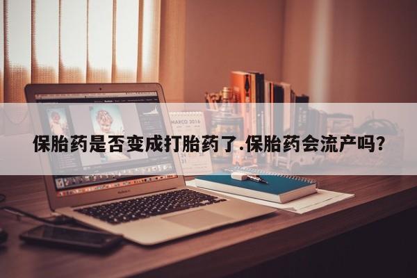 打胎药叫什么名字微信怎么购买保胎药是否变成打胎药了.保胎药会流产吗？
