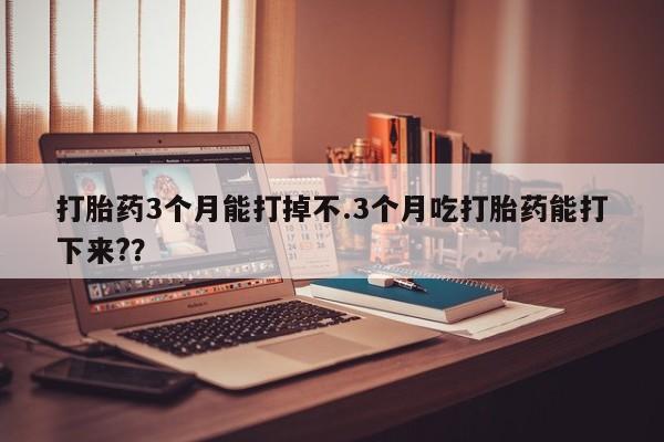 打胎药叫什么名字微信怎么购买打胎药3个月能打掉不.3个月吃打胎药能打下来?？